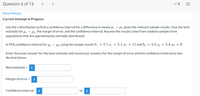 Question 6 of 13
< >
-/4 E
View Policies
Current Attempt in Progress
Use the t-distribution to find a confidence interval for a difference in means u - H2 given the relevant sample results. Give the best
estimate for u - H2, the margin of error, and the confidence interval. Assume the results come from random samples from
populations that are approximately normally distributed.
A 95% confidence interval for u, - 42 using the sample results I, = 5.7,s1 = 2.3, n = 11 and X2 = 4.5, s2 = 2.4, n2 = 8
Enter the exact answer for the best estimate and round your answers for the margin of error and the confidence interval to two
decimal places.
Best estimate = i
Margin of error = i
Confidence interval: i
to
i
