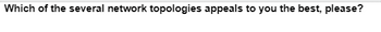 Which of the several network topologies appeals to you the best, please?