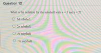 Question 12
What is the notation for the subshell with n = 5 and /= 2?
O 2d subshell
O 2p subshell
O 5p subshell
O 5d subshell
