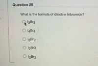 Question 25
What is the formula of diiodine tribromide?
O 14Br4
O I3BR2
O l2Br3
12B12
