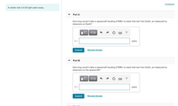 Constants
A certain star is 9.50 light-years away.
Part A
How long would it take a spacecraft traveling 0.930c to reach that star from Earth, as measured by
observers on Earth?
years
Submit
Request Answer
Part B
How long would it take a spacecraft traveling 0.930c to reach that star from Earth, as measured by
observers on the spacecraft?
= 1
years
Submit
Request Answer
