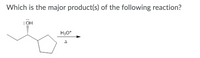 In the given image, we have a chemical reaction, and the question posed is: "Which is the major product(s) of the following reaction?"

The reactant displayed is a cyclopentane ring attached to a two-carbon chain with an alcohol group (-OH) attached to the second carbon. The reaction conditions specified are acidic (H₃O⁺) and heat (Δ).

A detailed explanation of the reaction mechanism and identifying the major product(s) under these conditions typically involves understanding of organic chemistry concepts such as carbocation stability, rearrangement, and dehydration.

### Explanation:

1. **Initial Protonation**: 
   - The alcohol (OH) group gets protonated by the hydronium ion (H₃O⁺).

2. **Formation of Carbocation**:
   - Once protonated, the hydroxyl group can leave as water (a good leaving group), forming a carbocation on the second carbon of the carbon chain.

3. **Carbocation Stability and Rearrangement**:
   - The formed carbocation may undergo rearrangement to form a more stable carbocation if applicable. 

4. **Dehydration and Formation of Alkene**:
   - The loss of a water molecule (dehydration) leads to the formation of a double bond, resulting in an alkene as the final product.

### Diagram Description:

The chemical structure shows:
- A five-membered cyclopentane ring bonded to a CH2-CH(-OH)-CH2 chain.
  
The reaction is processed in the presence of H₃O⁺ (acidic medium) and heat (Δ).

### Summary:
Based on the reaction conditions and typical organic chemistry mechanisms, you would expect the major product to be an alkene formed by the elimination (dehydration) of water, typically resulting in more substituted, stable alkene products.

Please refer to the specific course material or textbook for the exact structure of the major product as detailed mechanisms might vary depending on the context provided by the course or textbook in use.