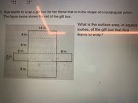 2) Aya wants to wrap a gift box for her friend that is in the shape of a rectangular prism.
The figure below shows the net of the gift box.
What is the surface area, in square
14 in.
inches, of the gift box that Aya
wants to wrap?
4 in.
8 in.
8 in.
8 in.
in.
in.
8 in.
