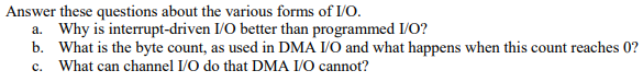 Answer these questions about the various forms of VO
b. What is the byte count, as used in DMA IVO and what happens when this count reaches 0?
c. What can channel I/O do that DMA I/O cannot?
