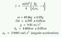 I =
mDd² (28
4
(-1)
dpap
m = 49.86g ± 0.05g
4.705 ± 0.05cm
Dd
8 = 9.81 m/s²
dp = 4.800cm ± 0.05cm
ap = 3.9491 rad/s² (angular acceleration)