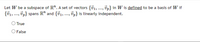 Let W be a subspace of R". A set of vectors {v1, .., vp} in W is defined to be a basis of W if
{v1,..., öp} spans R" and {v1,..., õp} is linearly independent.
True
O False
