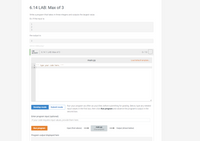 6.14 LAB: Max of 3
Write a program that takes in three integers and outputs the largest value.
Ex: If the input is:
1
3
the output is:
3
328740.2125898.qx3zgy7
LAB
6.14.1: LAB: Max of 3
0/ 10
АCTIVITY
main.py
Load default template..
1
Type your code here.
2
Run your program as often as you'd like, before submitting for grading. Below, type any needed
input values in the first box, then click Run program and observe the program's output in the
Develop mode
Submit mode
second box.
Enter program input (optional)
If your code requires input values, provide them here.
Input (from above)
main.py
(Your program)
Run program
Output (shown below)
Program output displayed here
