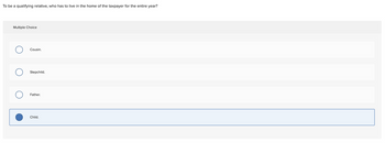 To be a qualifying relative, who has to live in the home of the taxpayer for the entire year?
Multiple Choice
O
O
Cousin.
Stepchild.
Father.
Child.