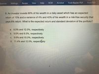 ferences
Mailings
Review View
Help RCM
Acrobat
Foxit Reader PDF
Foxit PDF
8. An investor invests 60% of his wealth in a risky asset which has an expected
return of 15% and a variance of 4% and 40% of his wealth in a risk-free security that
pays 6% return. What is the expected return and standard deviation of the portfolio?
a. 8.0% and 12.0%, respectively
b. 9.6% and 8.0%, respectively
C. 9.6% and 10.0%, respectively
d. 11.4% and 12.0%, respectively
4.
