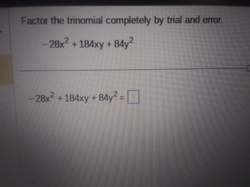 **Factor the Trinomial Completely by Trial and Error**

Consider the trinomial:

\[ -28x^2 + 184xy + 84y^2 \]

Your task is to factor this expression completely by using trial and error. 

The equation is:

\[ -28x^2 + 184xy + 84y^2 = \, \boxed{\phantom{factor}} \]

This involves finding two binomials that multiply to give the original trinomial. Use trial and error to test different combinations until you find the correct pair.