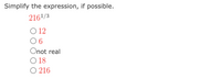 **Simplify the Expression, if Possible**

Evaluate the expression \(216^{1/3}\):

- \(\bigcirc\) 12
- \(\bigcirc\) 6
- \(\bigcirc\) not real
- \(\bigcirc\) 18
- \(\bigcirc\) 216

---

Explanation: The problem asks to simplify the expression \(216^{1/3}\), which represents the cube root of 216. The options provided for the simplified form of this expression are 12, 6, not real, 18, and 216.