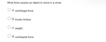 What force causes an object to move in a circle
a) centrifugal force
b) kinetic friction
c) weight
O d) centripetal force