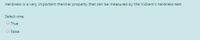 Hardness is a very important thermal property that can be measured by the Vickers's hardness test.
Select one:
O True
O False
