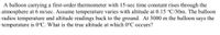 A balloon carrying a first-order thermometer with 15-sec time constant rises through the
atmosphere at 6 m/sec. Assume temperature varies with altitude at 0.15 °C/30m. The balloon
radios temperature and altitude readings back to the ground. At 3000 m the balloon says the
temperature is 0°C. What is the true altitude at which 0°C occurs?
