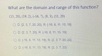 What are the domain and range of this function?
(13, 20). (19, 2), (-16, 7), (8, 3), (11, 20)
OD (2. 3. 7, 20, 20}. R (-16, 8, 11, 13, 19)
O D (2, 3, 7, 20}, R (-16, 8, 11. 13, 19)
OD (-16, 8, 11. 13, 19) R (2,3.7 20, 20)
O D (-16, 8. 11, 13, 19) R (2, 3, 7, 20)
