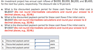 **Investment Project Cash Flow Analysis**

An investment project has annual cash inflows of $4,100, $5,000, $6,200, and $5,400 for the next four years, respectively. The discount rate is 14 percent.

**Questions:**

**a.** What is the discounted payback period for these cash flows if the initial cost is $6,800?  
*(Do not round intermediate calculations and round your answer to 2 decimal places, e.g., 32.16)*

**b.** What is the discounted payback period for these cash flows if the initial cost is $8,900?  
*(Do not round intermediate calculations and round your answer to 2 decimal places, e.g., 32.16)*

**c.** What is the discounted payback period for these cash flows if the initial cost is $11,900?  
*(Do not round intermediate calculations and round your answer to 2 decimal places, e.g., 32.16)*

**Conclusion Table:**

|   | Discounted Payback Period |
|---|---------------------------|
| a. | \_\_\_\_\_\_\_\_\_\_ years      |
| b. | \_\_\_\_\_\_\_\_\_\_ years      |
| c. | \_\_\_\_\_\_\_\_\_\_ years      |

**Instructions for Calculations:**

1. Calculate the present value of each cash inflow using the given discount rate.
2. Sum these discounted cash inflows until the total equals or exceeds the initial investment cost.
3. Determine the year in which the cumulative discounted cash inflows equal the initial investment; this is the discounted payback period.
4. Provide the final result rounded to two decimal places.