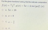 For the given functions f and g, find the indicate composition.
f (x) = ",".g(x)
= 5x + 4, find (gof) (x)
О А. 5х + 16
O B. x + 8
O C. x
-
O D. x
