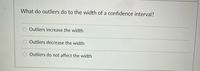 What do outliers do to the width of a confidence interval?
Outliers increase the width
O Outliers decrease the width
Outliers do not affect the width
