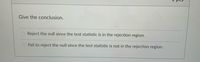 Give the conclusion.
Reject the null since the test statistic is in the rejection region.
Fail to reject the null since the test statistic is not in the rejection region.
