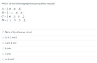 Which of the following represent probability vectors?
A = [.2 .3 .5]
B=[-.1
.6 .5]
C = [.6 .3
0 .2]
D= [.1 .3
.5 .2]
None of the others are correct
O A, B, C and D
A and B only
B only
O A only
А, В and C
