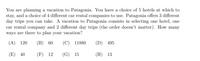 You are planning a vacation to Patagonia. You have a choice of 5 hotels at which to
stay, and a choice of 4 different car rental companies to use. Patagonia offers 3 different
day trips you can take. A vacation to Patagonia consists in selecting one hotel, one
car rental company and 2 different day trips (the order doesn't matter). How many
ways are there to plan your vacation?
(A) 120
(В) 60
(C) 11880
(D) 495
(E) 40
(F) 12
(G) 15
(Н) 13
