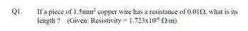 Q1.
If a piece of 1.5mm² copper wire has a resistance of 0.012, what is its
length? (Given: Resistivity = 1.723x10-³ 2-m)