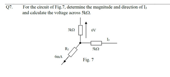 Q7.
For the circuit of Fig.7, determine the magnitude and direction of I3
and calculate the voltage across 5kQ.
6mA
3kQ
R₂
6V
5ΚΩ
Fig. 7
13