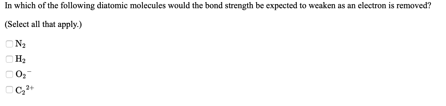 In which of the following diatomic molecules would the bond strength be expected to weaken as an electron is removed?
(Select all that apply.)
N2
На
Ог
| C22
2+
