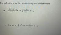 For part a and b, explain what is wrong with the statement.
Зx +1
a.
2x
dx = §*+* + C
%3D
2.
n+1
b. For all n, S x" dx =
+ C
%3D
n+1
