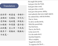 He taught him poetry,
And gave him the Truth.
Translation
God gave him a seal,
And gave him a sword.
God gave him power, ability,
And authority that none might oppose.
授詩章,賦真道,帝賜印,
並賜劍,交權能,命同兄,
是耶穌,逐妖魔,神使扶。
紅眼睛,即間羅,最作怪,
此蛇魔。皇上帝,手段高,
教其子,制服妖,戰服他,
不放寬。
He ordered him, with his brother,
That is, Jesus,
To drive out the devils,
With His sacred help.
The Red Eyes,
That is, the Devil,
Is the most evil;
It is the snake devil.
God the Emperor,
Who is mighty,
Taught his son[s?],
To suppress the Devil....
