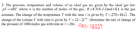 3. The pressure, temperature and volume of an ideal gas are given by the ideal
pV = nRT where n is the number of moles of the gas, R=8.314 J/(mol× K) is the gas
gas
law
constant. The change of the temperature T with the time t is given by T = 273+43/t . The
change of the volume V with time is given by V = 22– 2t0°. Determine the rate of change of
of 1000 moles gas with time at t = 20s . ANS= 18999
0.6
the
pressure
