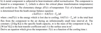 b) A metal component is subjected to heat-treatment called normalisation. The component is
heated to a temperature T, (which is above the critical phase transformation temperatures)
and cooled in air. The elementary change dT(t) of temperature T(t) of a heated component
is determined from the heath energy balance equation
cmdT(t) =-hA(T(t)– Tuir)dt
where cmdT(t) is the energy which is lost due to cooling; hA(T(t)– Tuir )dt is the total heat
flux from the component to the air during an infinitesimally small time interval dt. The
constant c [J/(kg K)] is the specific heath capacity, m is the mass of the component in kg, h
[W/(m? K)] is the heat transfer coefficient and A is the surface area in m?.
Derive an equation which gives the temperature T(t) as a function of the cooling time t.
