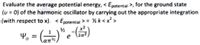 Evaluate the average potential energy, < Epotential >, for the ground state
(u = 0) of the harmonic oscillator by carrying out the appropriate integration
(with respect to x). < Epotential > = % k< x² >
%3D
1/2
4, = ()*e )
an
