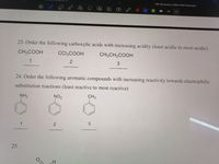 Notebook (1)
PDF Document_CHEM 3324 Final Exam
23. Order the following carboxylic acids with increasing acidity (least acidic to most acidic)
CH3COOH
CCI3COOH
CH3CH2COOH
1
2
3
24. Order the following aromatic compounds with increasing reactivity towards electrophilic
substitution reactions (least reactive to most reactive)
NH2
NO2
CH3
1
25.
