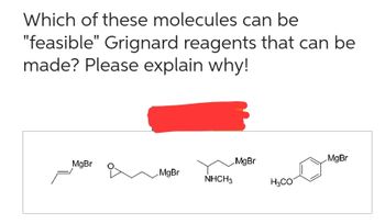 Which of these molecules can be
"feasible" Grignard reagents that can be
made? Please explain why!
MgBr
MgBr
NHCH3
MgBr
H3CO
MgBr