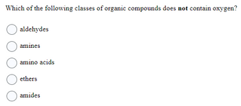 Which of the following classes of organic compounds does not contain oxygen?
aldehydes
amines
amino acids
ethers
amides