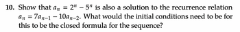 10. Show that an = 2″ − 5″ is also a solution to the recurrence relation
an = 7an-1-10an-2. What would the initial conditions need to be for
this to be the closed formula for the sequence?