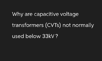 Why are capacitive voltage
transformers (CVTS) not normally
used below 33kV?