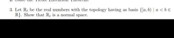 3. Let Re be the real numbers with the topology having as basis {[a,b) | a < b €
R}. Show that Re is a normal space.