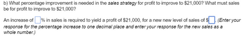 b) What percentage improvement is needed in the sales strategy for profit to improve to $21,000? What must sales
be for profit to improve to $21,000?
An increase of ☐ % in sales is required to yield a profit of $21,000, for a new new level of sales of $ ☐. (Enter your
response for the percentage increase to one decimal place and enter your response for the new sales as a
whole number.)