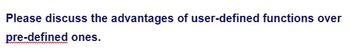 Please discuss the advantages of user-defined functions over
pre-defined ones.