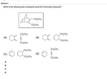 Question 5
Which of the following sets of reactants would form the boxed compound?
(A)
Д
-CO₂CH3
CO₂CH3
CO₂CH3
CO₂CH3
CO₂CH3
(B)
а
CO₂CH3
CO₂CH3
CO₂CH3
(C)
..
(D)
CO₂CH3
CO₂CH3
ABCD