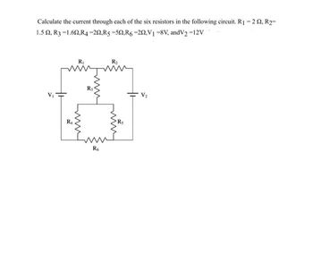 Calculate the current through each of the six resistors in the following circuit. R₁ = 22, R2=
1.5 52, R3 =1.692,R4-202,R5=502,R6-202₁V₁=8V, andV₂ =12V
R₁
www
R6
R₂