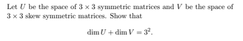 Let U be the space of 3 x 3 symmetric matrices and V be the space of
3 x 3 skew symmetric matrices. Show that
dim U + dim V = 3².