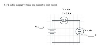 3. Fill in the missing voltages and current in each circuit.
V =
V = 6 v
I = 0.9 A
felt
не
V = 6 v
I=
A