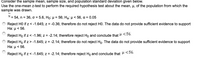 Consider the sample mean, sample size, and population standard deviation given below.
Use the one-mean z-test to perform the required hypothesis test about the mean, p, of the population from which the
sample was drawn.
X= 54, n = 36, o = 5.6, Họ: H = 56; Hạ: p< 56, a = 0.05
Reject HO if z < -1.645; z = -0.36; therefore do not reject HO. The data do not provide sufficient evidence to support
На: р < 56.
%3D
Reject Ho if z < -1.96; z = -2.14; therefore reject Ho and conclude that H <56.
Reject Ho if z> -1.645; z = -2.14; therefore do not reject Ho. The data do not provide sufficient evidence to support
На: р< 56.
Reject Ho if z < -1.645; z = -2.14; therefore reject Ho and conclude that H <56.
