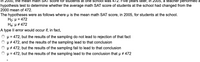 In 2000, the mean math SAT score for students at one school was 472. Five years later, in 2005, a teacher performed a
hypothesis test to determine whether the average math SAT score of students at the school had changed from the
2000 mean of 472.
The hypotheses were as follows where u is the mean math SAT score, in 2005, for students at the school.
Ho: H = 472
Hạ: u # 472
A type Il error would occur if, in fact,
p = 472, but the results of the sampling do not lead to rejection of that fact
u # 472, and the results of the sampling lead to that conclusion
µ # 472, but the results of the sampling fail to lead to that conclusion
p = 472, but the results of the sampling lead to the conclusion that p # 472
