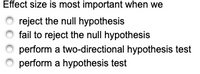 Effect size is most important when we
reject the null hypothesis
fail to reject the null hypothesis
perform a two-directional hypothesis test
perform a hypothesis test
