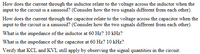 How does the current through the inductor relate to the voltage across the inductor when the
input to the circuit is a sinusoid? (Consider how the two signals different from each other).
How does the current through the capacitor relate to the voltage across the capacitor when the
input to the circuit is a sinusoid? (Consider how the two signals different from each other).
What is the impedance of the inductor at 60 Hz? 10 kHz?
What is the impedance of the capacitor at 60 Hz? 10 kHz?
Verify that KCL and KVL still apply by observing the signal quantities in the circuit.
