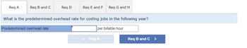 Req A
Req B and C
Req D
Predetermined overhead rate
Req E and F
What is the predetermined overhead rate for costing jobs in the following year?
per billable hour
Req G and H
< Req A
Req B and C >